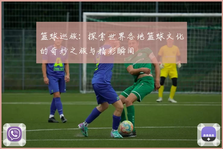 篮球巡旅：探索世界各地篮球文化的奇妙之旅与精彩瞬间