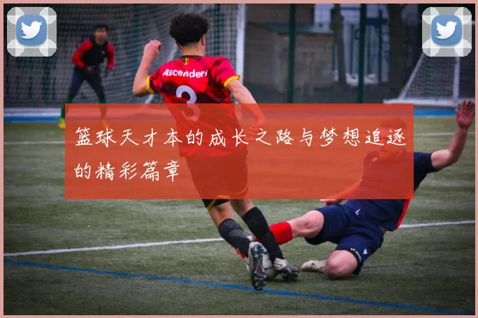 篮球天才本的成长之路与梦想追逐的精彩篇章