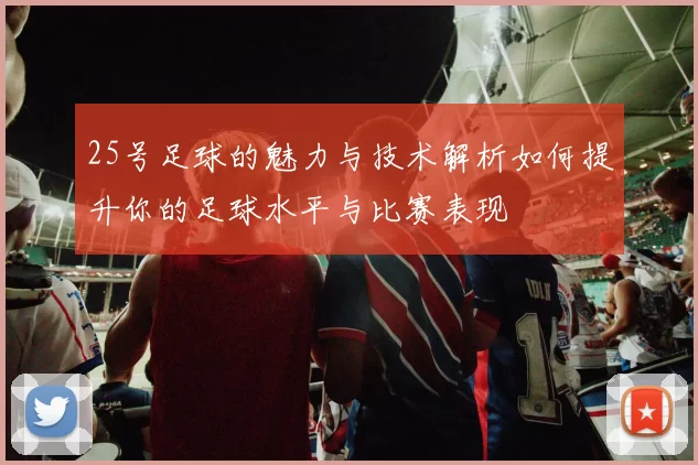 25号足球的魅力与技术解析如何提升你的足球水平与比赛表现