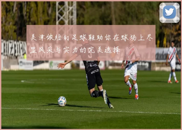 美津侬短钉足球鞋助你在球场上尽显风采与实力的完美选择