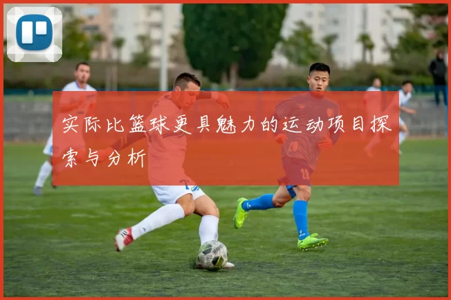 实际比篮球更具魅力的运动项目探索与分析