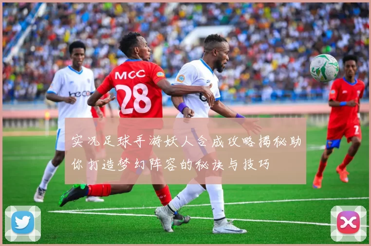 实况足球手游妖人合成攻略揭秘助你打造梦幻阵容的秘诀与技巧