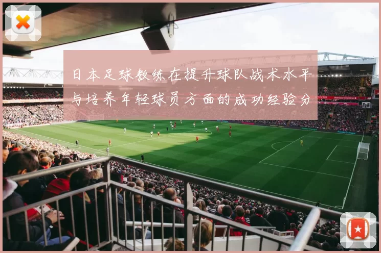 日本足球教练在提升球队战术水平与培养年轻球员方面的成功经验分享