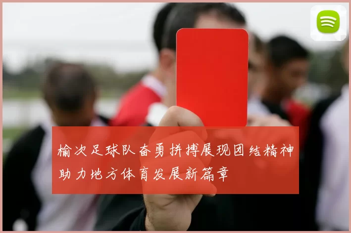 榆次足球队奋勇拼搏展现团结精神助力地方体育发展新篇章