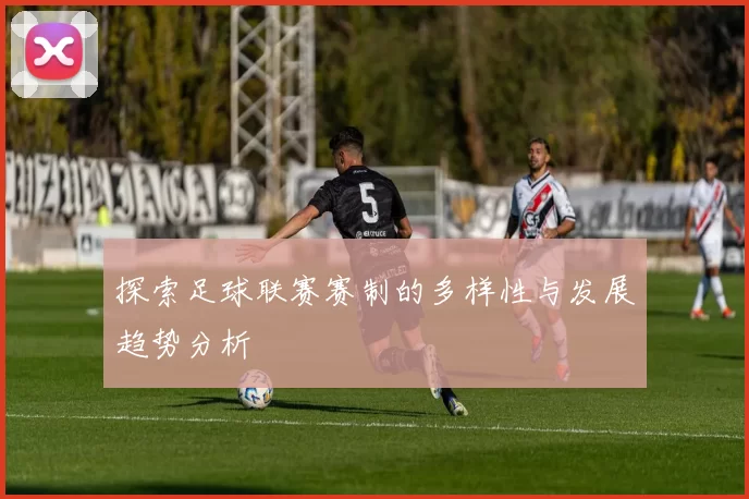 探索足球联赛赛制的多样性与发展趋势分析